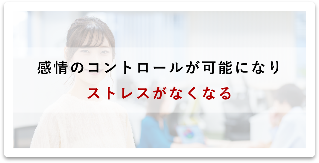 感情のコントロールが可能になり、ストレスがなくなる